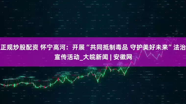 正規(guī)炒股配資 懷寧高河：開(kāi)展“共同抵制毒品 守護(hù)美好未來(lái)”法治宣傳活動(dòng)_大皖新聞 | 安徽網(wǎng)