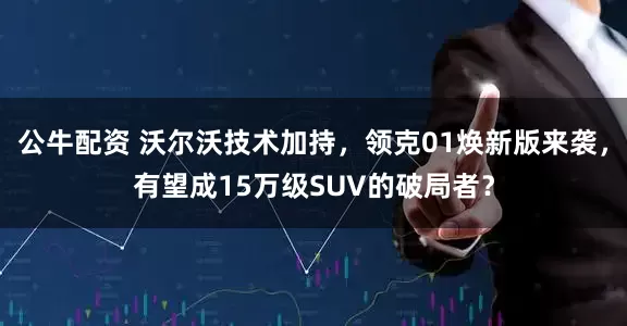 公牛配資 沃爾沃技術(shù)加持，領(lǐng)克01煥新版來襲，有望成15萬級SUV的破局者？