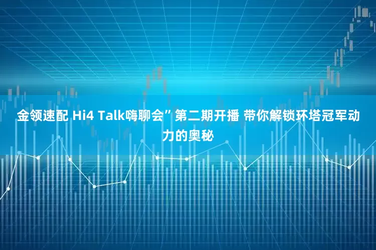 金領(lǐng)速配 Hi4 Talk嗨聊會(huì)”第二期開(kāi)播 帶你解鎖環(huán)塔冠軍動(dòng)力的奧秘