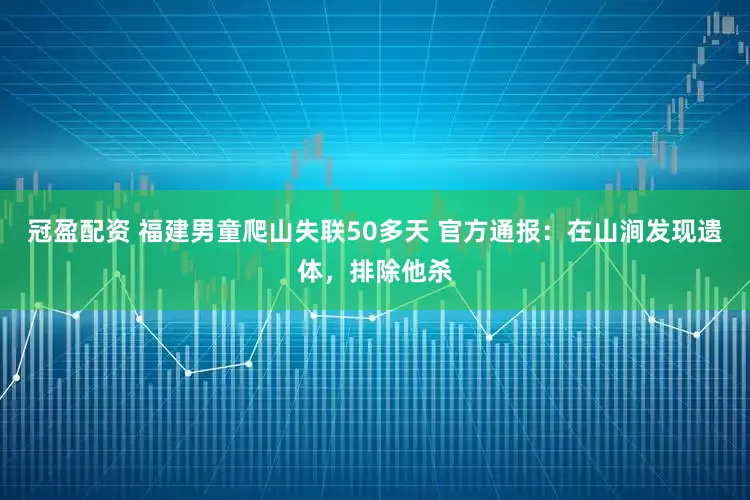 冠盈配資 福建男童爬山失聯(lián)50多天 官方通報(bào)：在山澗發(fā)現(xiàn)遺體，排除他殺