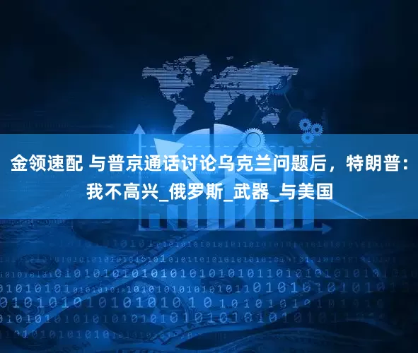 金領(lǐng)速配 與普京通話討論烏克蘭問(wèn)題后，特朗普：我不高興_俄羅斯_武器_與美國(guó)