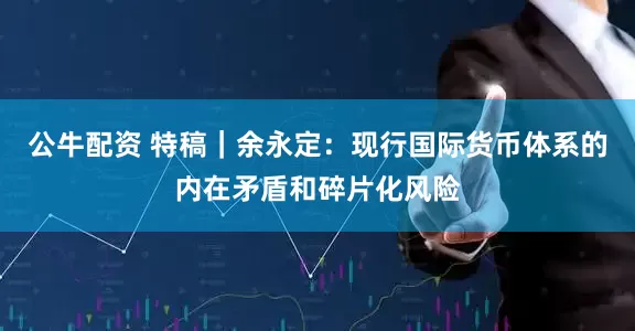 公牛配資 特稿｜余永定：現(xiàn)行國際貨幣體系的內(nèi)在矛盾和碎片化風險