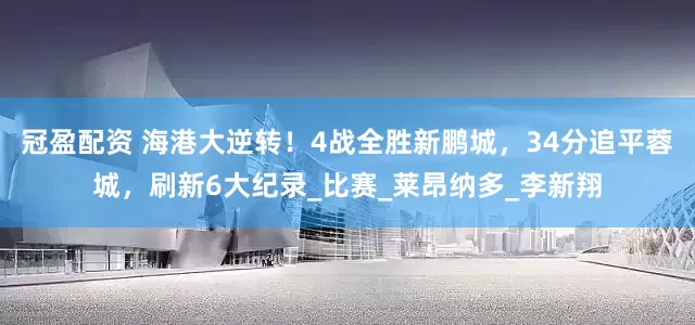 冠盈配資 海港大逆轉！4戰(zhàn)全勝新鵬城，34分追平蓉城，刷新6大紀錄_比賽_萊昂納多_李新翔