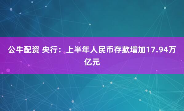 公牛配資 央行：上半年人民幣存款增加17.94萬(wàn)億元