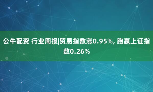 公牛配資 行業(yè)周報(bào)|貿(mào)易指數(shù)漲0.95%, 跑贏上證指數(shù)0.26%