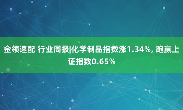 金領(lǐng)速配 行業(yè)周報|化學制品指數(shù)漲1.34%, 跑贏上證指數(shù)0.65%