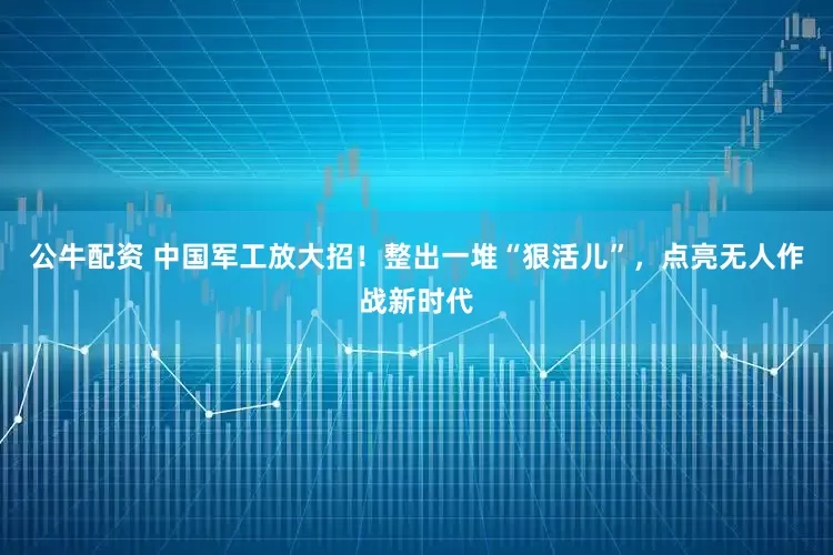 公牛配資 中國軍工放大招！整出一堆“狠活兒”，點(diǎn)亮無人作戰(zhàn)新時代