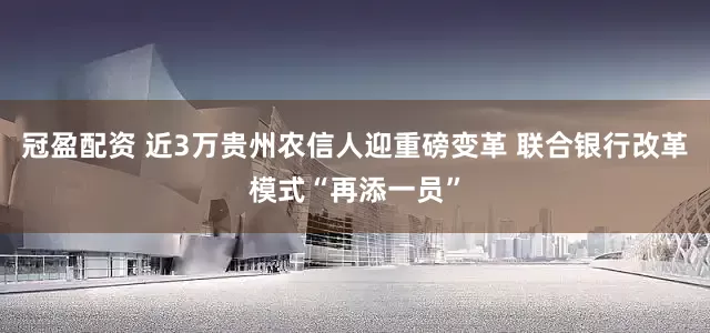 冠盈配資 近3萬貴州農信人迎重磅變革 聯(lián)合銀行改革模式“再添一員”