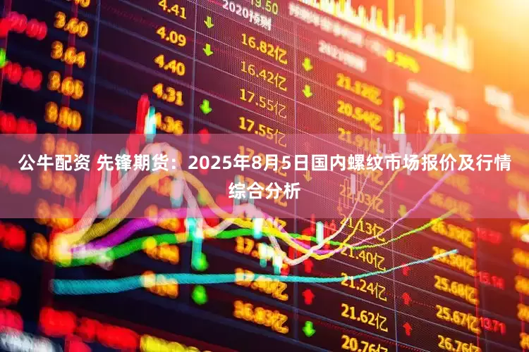 公牛配資 先鋒期貨:2025年8月5日國內(nèi)螺紋市場報(bào)價(jià)及行情綜合分析