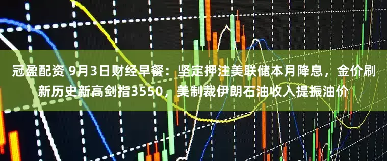 冠盈配資 9月3日財經(jīng)早餐：堅定押注美聯(lián)儲本月降息，金價刷新歷史新高劍指3550，美制裁伊朗石油收入提振油價