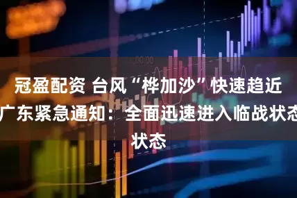 冠盈配資 臺(tái)風(fēng)“樺加沙”快速趨近 廣東緊急通知：全面迅速進(jìn)入臨戰(zhàn)狀態(tài)