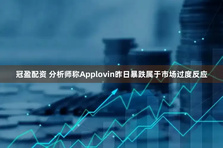 冠盈配資 分析師稱Applovin昨日暴跌屬于市場過度反應