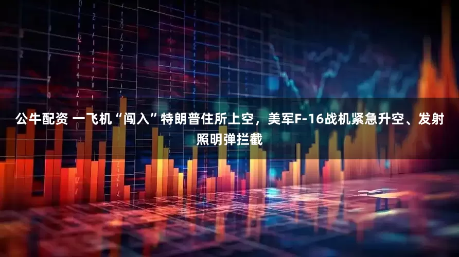 公牛配資 一飛機(jī)“闖入”特朗普住所上空，美軍F-16戰(zhàn)機(jī)緊急升空、發(fā)射照明彈攔截