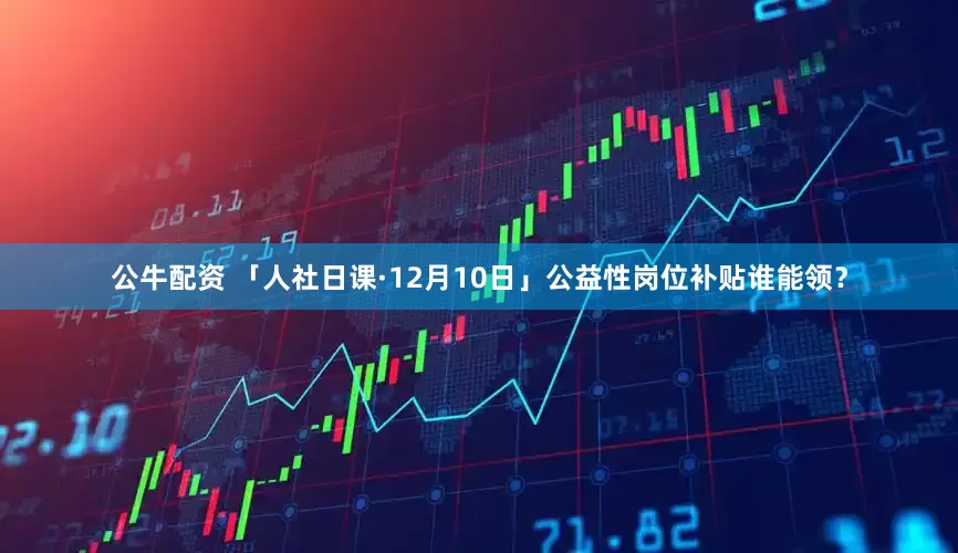 公牛配資 「人社日課·12月10日」公益性崗位補(bǔ)貼誰(shuí)能領(lǐng)？