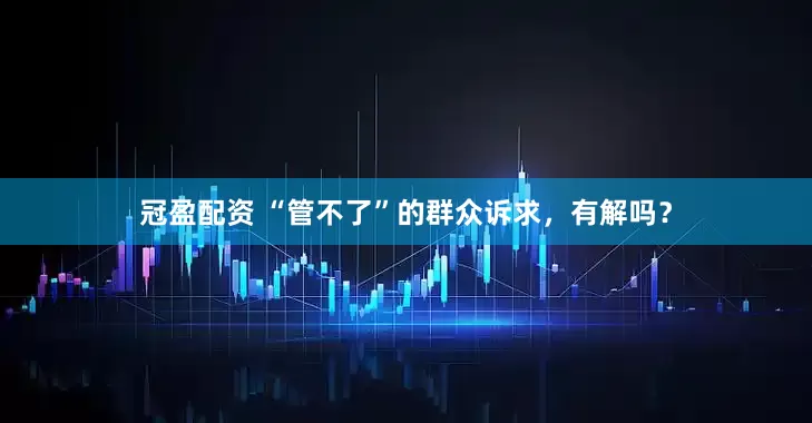 冠盈配資 “管不了”的群眾訴求，有解嗎？