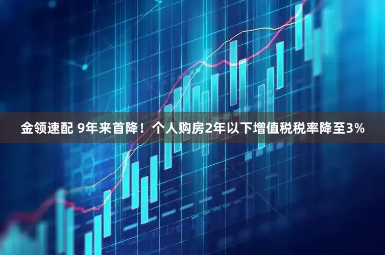 金領(lǐng)速配 9年來(lái)首降！個(gè)人購(gòu)房2年以下增值稅稅率降至3%