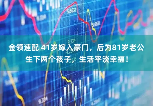 金領(lǐng)速配 41歲嫁入豪門(mén)，后為81歲老公生下兩個(gè)孩子，生活平淡幸福！