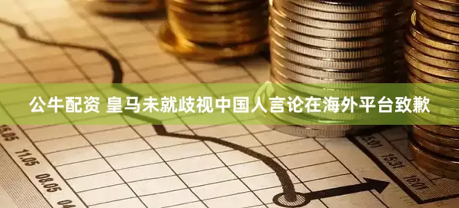 公牛配資 皇馬未就歧視中國(guó)人言論在海外平臺(tái)致歉