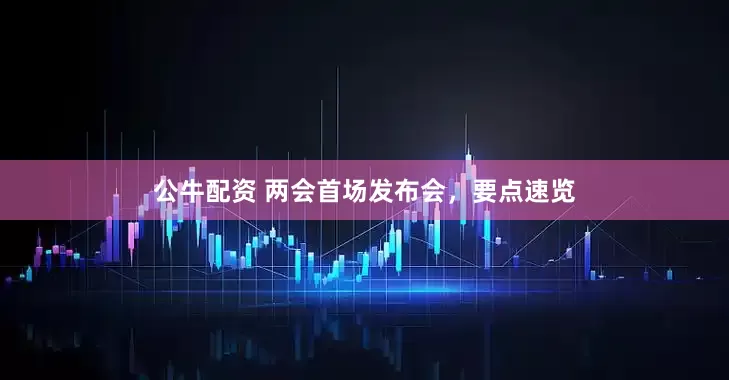 公牛配資 兩會首場發(fā)布會，要點速覽
