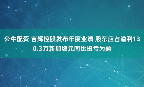公牛配資 吉輝控股發(fā)布年度業(yè)績 股東應(yīng)占溢利130.3萬新加坡元同比扭虧為盈